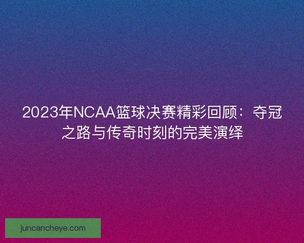 2023年NCAA篮球决赛精彩回顾：夺冠之路与传奇时刻的完美演绎