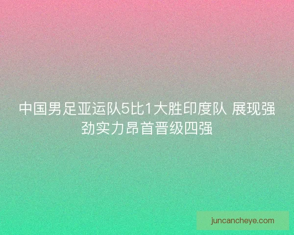 中国男足亚运队5比1大胜印度队 展现强劲实力昂首晋级四强