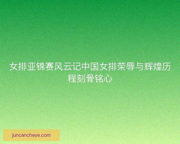 女排亚锦赛风云记中国女排荣辱与辉煌历程刻骨铭心