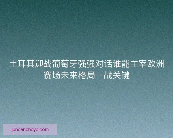 土耳其迎战葡萄牙强强对话谁能主宰欧洲赛场未来格局一战关键