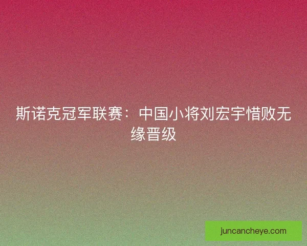 斯诺克冠军联赛：中国小将刘宏宇惜败无缘晋级