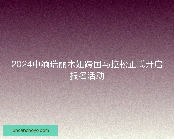 2024中缅瑞丽木姐跨国马拉松正式开启报名活动