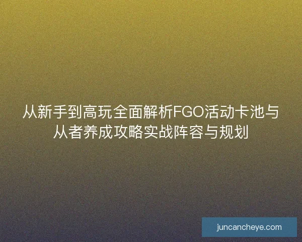 从新手到高玩全面解析FGO活动卡池与从者养成攻略实战阵容与规划