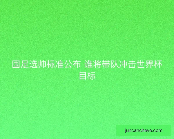 国足选帅标准公布 谁将带队冲击世界杯目标