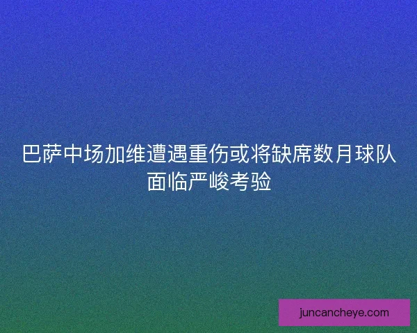 巴萨中场加维遭遇重伤或将缺席数月球队面临严峻考验 巴萨中场加维遭遇重伤或将缺席数月球队面临严峻考验