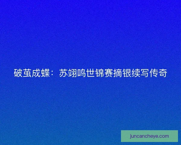 破茧成蝶：苏翊鸣世锦赛摘银续写传奇