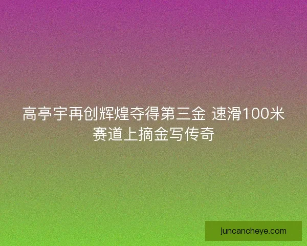 高亭宇再创辉煌夺得第三金 速滑100米赛道上摘金写传奇 高亭宇再创辉煌夺得第三金 速滑100米赛道上摘金写传奇