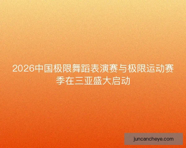 2026中国极限舞蹈表演赛与极限运动赛季在三亚盛大启动 2026中国极限舞蹈表演赛与极限运动赛季在三亚盛大启动
