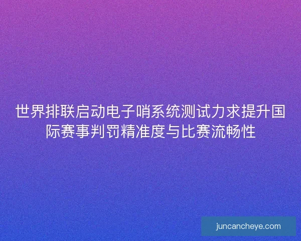 世界排联启动电子哨系统测试力求提升国际赛事判罚精准度与比赛流畅性 世界排联启动电子哨系统测试力求提升国际赛事判罚精准度与比赛流畅性