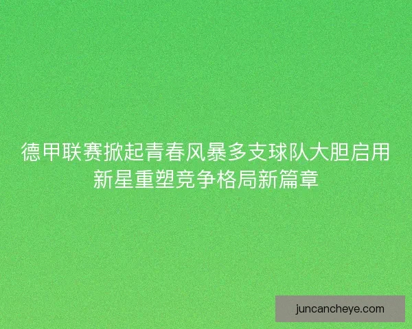 德甲联赛掀起青春风暴多支球队大胆启用新星重塑竞争格局新篇章 德甲联赛掀起青春风暴多支球队大胆启用新星重塑竞争格局新篇章