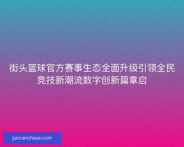 街头篮球官方赛事生态全面升级引领全民竞技新潮流数字创新篇章启