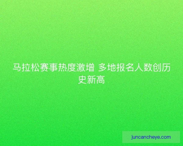 马拉松赛事热度激增 多地报名人数创历史新高