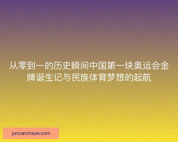 从零到一的历史瞬间中国第一块奥运会金牌诞生记与民族体育梦想的起航