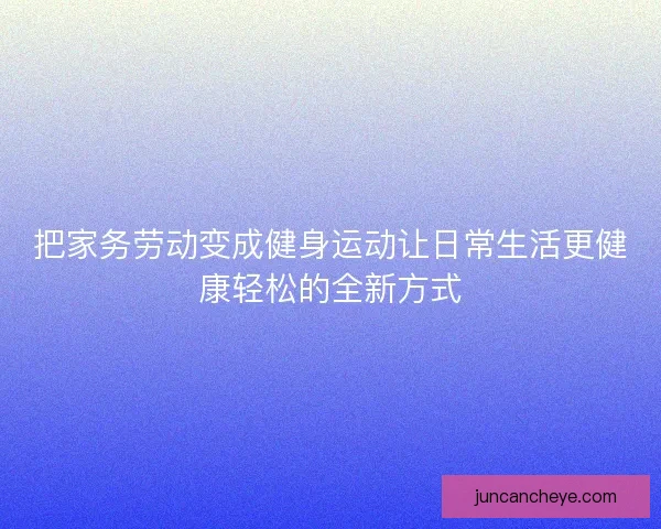 把家务劳动变成健身运动让日常生活更健康轻松的全新方式 把家务劳动变成健身运动让日常生活更健康轻松的全新方式