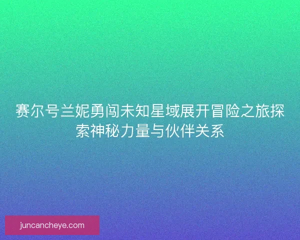 赛尔号兰妮勇闯未知星域展开冒险之旅探索神秘力量与伙伴关系 赛尔号兰妮勇闯未知星域展开冒险之旅探索神秘力量与伙伴关系
