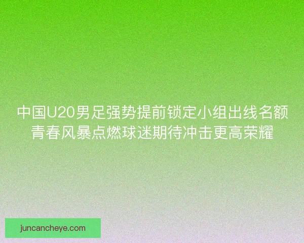 中国U20男足强势提前锁定小组出线名额青春风暴点燃球迷期待冲击更高荣耀 中国U20男足强势提前锁定小组出线名额青春风暴点燃球迷期待冲击更高荣耀
