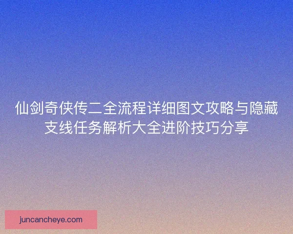 仙剑奇侠传二全流程详细图文攻略与隐藏支线任务解析大全进阶技巧分享