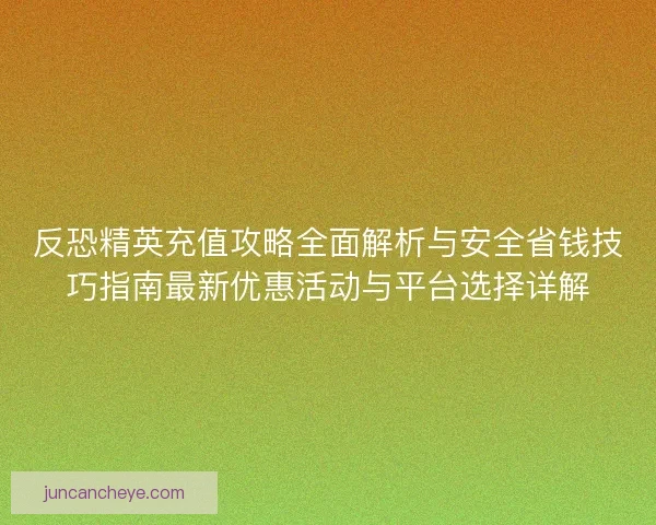 反恐精英充值攻略全面解析与安全省钱技巧指南最新优惠活动与平台选择详解 反恐精英充值攻略全面解析与安全省钱技巧指南最新优惠活动与平台选择详解