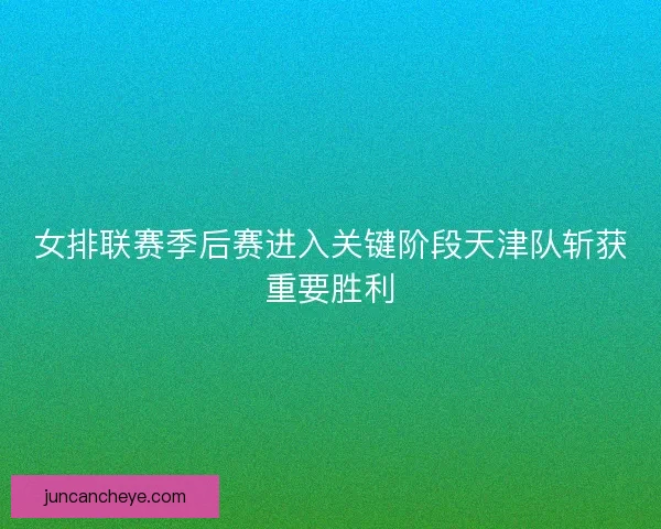 女排联赛季后赛进入关键阶段天津队斩获重要胜利 女排联赛季后赛进入关键阶段天津队斩获重要胜利
