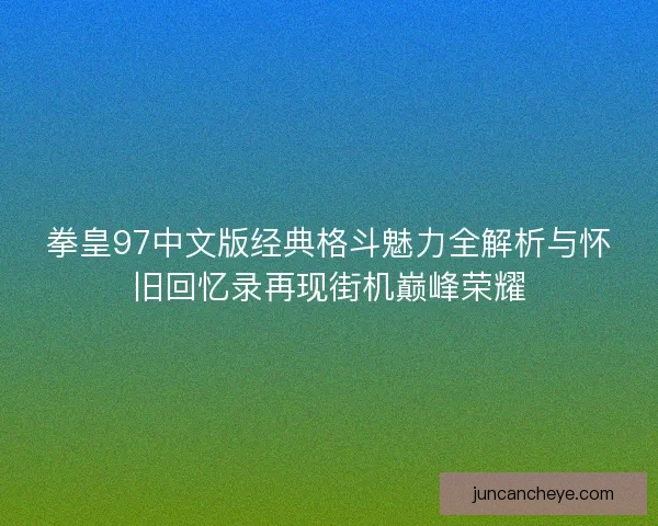 拳皇97中文版经典格斗魅力全解析与怀旧回忆录再现街机巅峰荣耀 拳皇97中文版经典格斗魅力全解析与怀旧回忆录再现街机巅峰荣耀