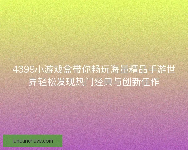 4399小游戏盒带你畅玩海量精品手游世界轻松发现热门经典与创新佳作 4399小游戏盒带你畅玩海量精品手游世界轻松发现热门经典与创新佳作