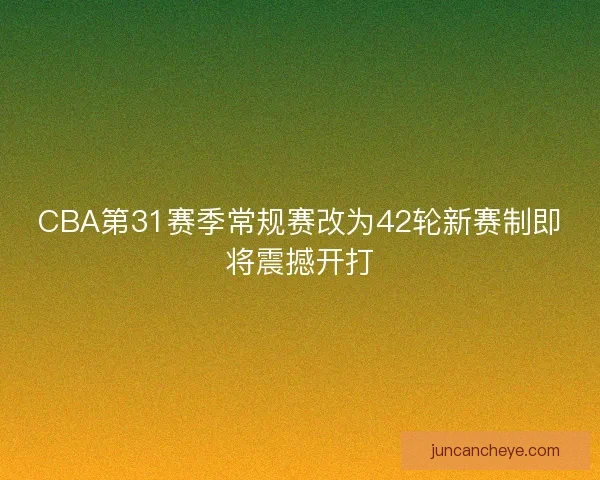 CBA第31赛季常规赛改为42轮新赛制即将震撼开打
