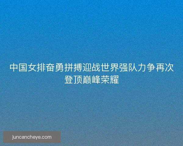 中国女排奋勇拼搏迎战世界强队力争再次登顶巅峰荣耀