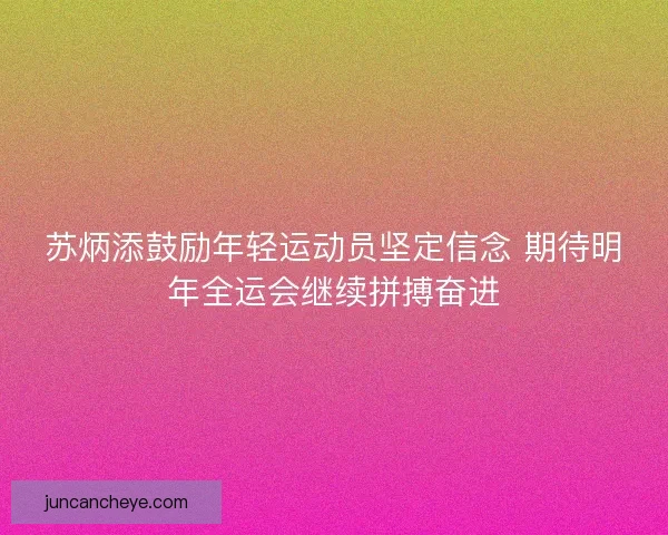 苏炳添鼓励年轻运动员坚定信念 期待明年全运会继续拼搏奋进 苏炳添鼓励年轻运动员坚定信念 期待明年全运会继续拼搏奋进