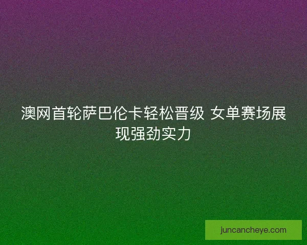澳网首轮萨巴伦卡轻松晋级 女单赛场展现强劲实力 澳网首轮萨巴伦卡轻松晋级 女单赛场展现强劲实力